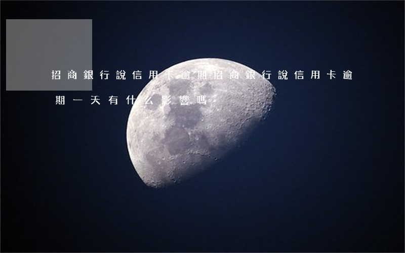 招商銀行說信用卡逾期(招商銀行說信用卡逾期一天有什么影響嗎)