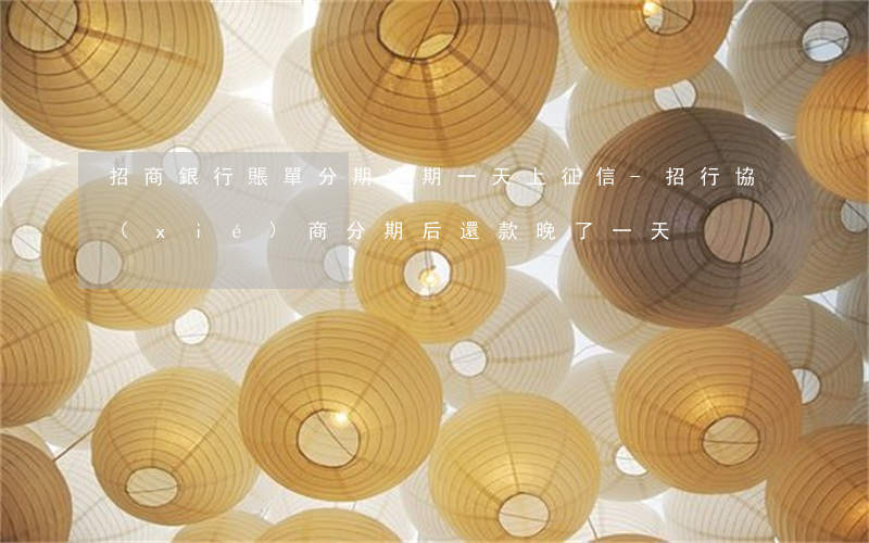 招商銀行賬單分期逾期一天上征信-招行協(xié)商分期后還款晚了一天