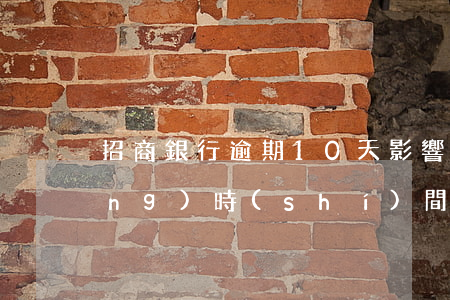 招商銀行逾期10天影響征信多長(zhǎng)時(shí)間（招行逾期10天后果）