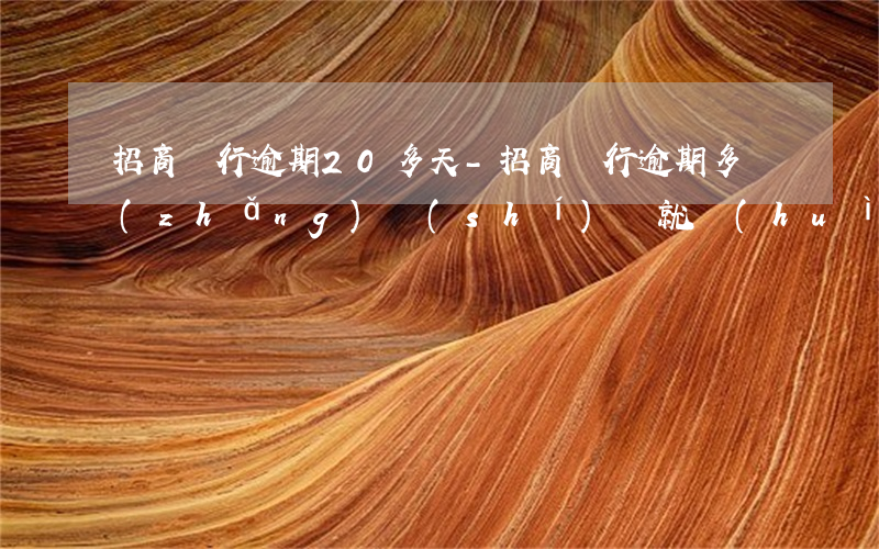 招商銀行逾期20多天-招商銀行逾期多長(zhǎng)時(shí)間就會(huì)讓你還全款