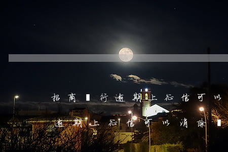 招商銀行逾期上征信可以消除嗎-招商銀行逾期上征信可以消除嗎