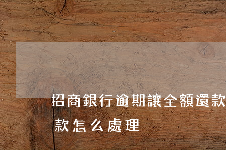 招商銀行逾期讓全額還款(招商銀行要求還全款怎么處理)