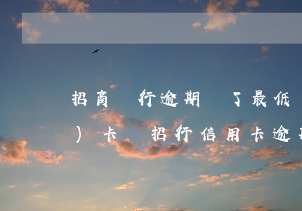 招商銀行逾期還了最低還款額可以復(fù)卡嗎（招行信用卡逾期后降額幾次）