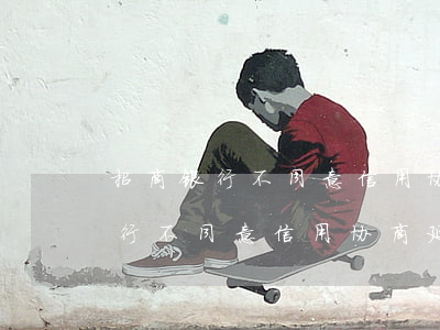 招商银行不同意信用协商延期还款-招商银行不同意信用协商延期还款怎么办