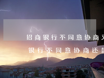 招商银行不同意协商又还不起怎么办-招商银行不同意协商还款应该怎么解决