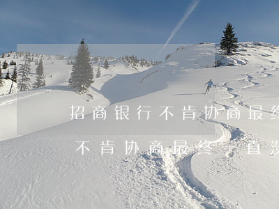 招商银行不肯协商 最终一直没还-招商银行不肯协商 最终一直没还款