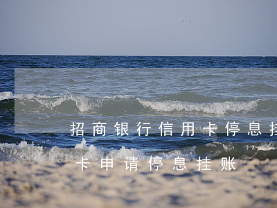 招商银行信用卡停息挂账-怎么和招行信用卡申请停息挂账