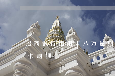 招商银行信用卡八万逾期半年(招商银行信用卡逾期)