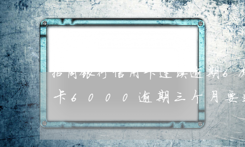 招商银行信用卡连续逾期6次(招商银行信用卡6000逾期三个月要起诉我真的么)
