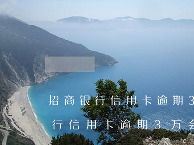 招商银行信用卡逾期3万会怎么样-招商银行信用卡逾期3万会怎么样吗