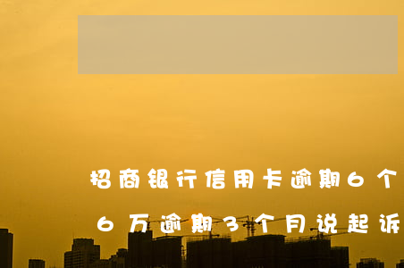 招商银行信用卡逾期6个月起诉 招商信用卡6万逾期3个月说起诉,是不是真的