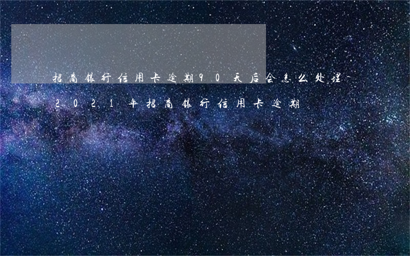 招商银行信用卡逾期90天后会怎么处理-2021年招商银行信用卡逾期