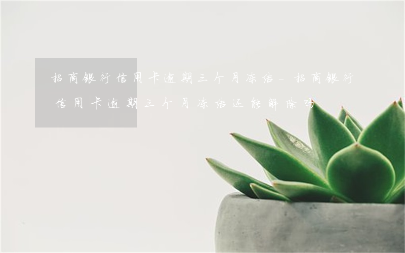 招商银行信用卡逾期三个月冻结-招商银行信用卡逾期三个月冻结还能解除吗