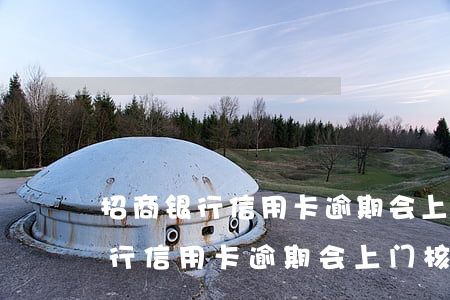 招商银行信用卡逾期会上门核实么-招商银行信用卡逾期会上门核实么吗