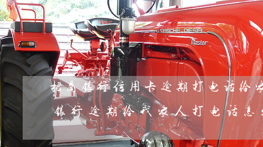 招商银行信用卡逾期打电话给家里人-招商银行逾期给我家人打电话怎么办?