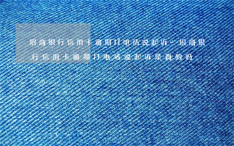 招商银行信用卡逾期打电话说起诉-招商银行信用卡逾期打电话说起诉是真的吗