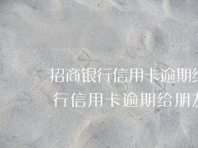 招商银行信用卡逾期给朋友打电话-招商银行信用卡逾期给朋友打电话有用吗