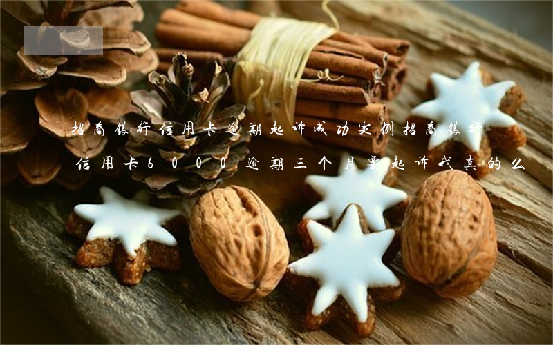招商银行信用卡逾期起诉成功案例(招商银行信用卡6000逾期三个月要起诉我真的么)