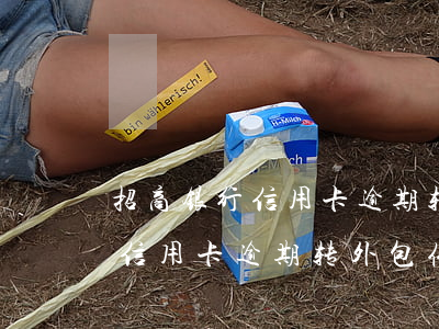 招商银行信用卡逾期转外包催收-招商银行信用卡逾期转外包催收是真的吗