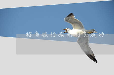 招商银行减免利息成功-招商银行有减免吗