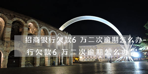 招商银行欠款6万二次逾期怎么办-招商银行欠款6万二次逾期怎么办呢