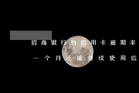 招商银行的信用卡逾期半个月(招商银行逾期一个月还能继续使用信用卡么)