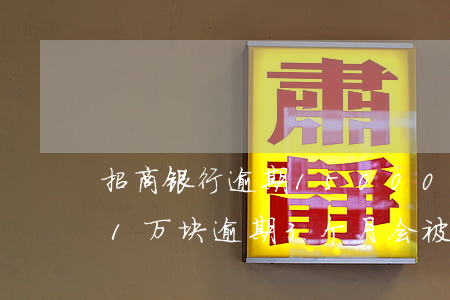 招商银行逾期15000三个月(欠招商银行1万块逾期3个月会被刑事拘留吗)