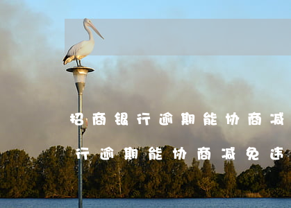 招商银行逾期能协商减免违约金吗-招商银行逾期能协商减免违约金吗是真的吗