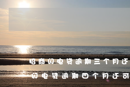 招商闪电贷逾期三个月还能用么-招商银行闪电贷逾期四个月还可以协商吗