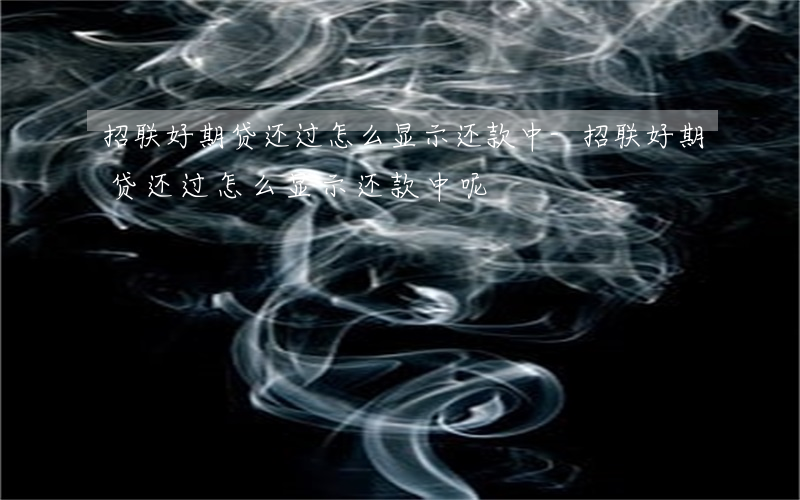 招联好期贷还过怎么显示还款中-招联好期贷还过怎么显示还款中呢