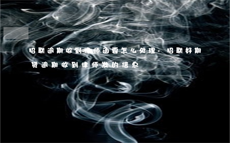 招联逾期收到律师函要怎么处理-招联好期贷逾期,收到律师发的信息