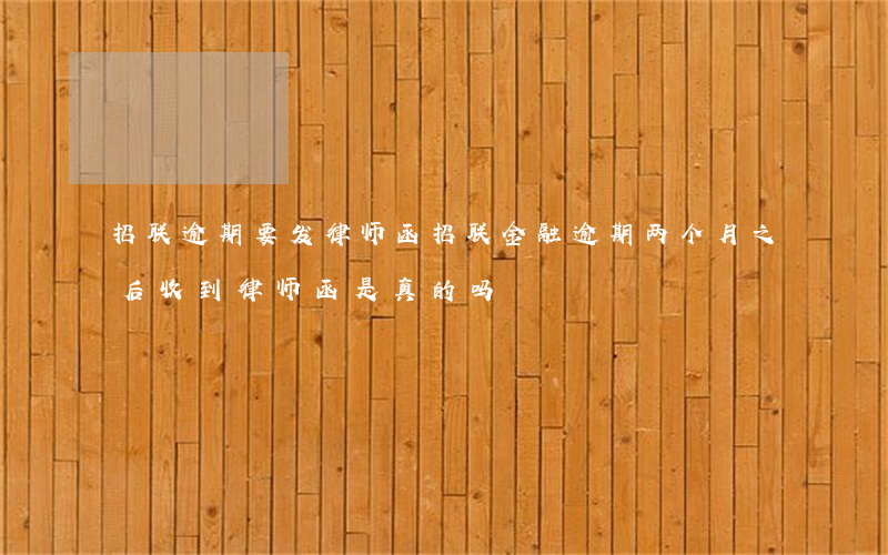 招联逾期要发律师函(招联金融逾期两个月之后收到律师函是真的吗)