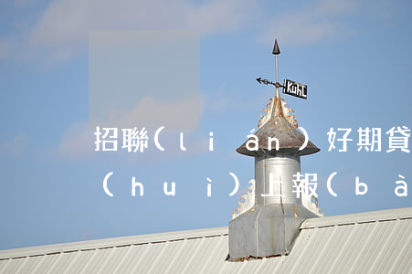 招聯(lián)好期貸3天寬限期還款會(huì)上報(bào)征信-招聯(lián)好期貸3天寬限期還款會(huì)上報(bào)征信嗎