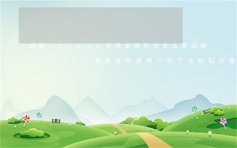 招聯(lián)貸款逾期利息怎么算(招聯(lián)金融貸款逾期一年了法院起訴會怎么判決)