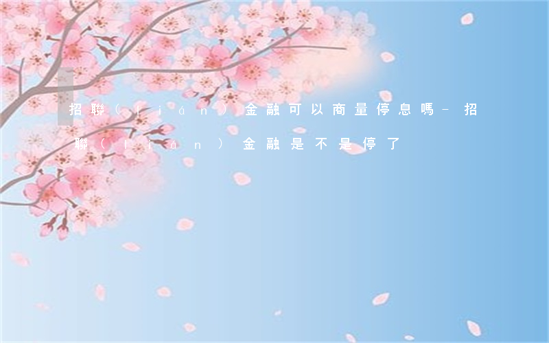 招聯(lián)金融可以商量停息嗎-招聯(lián)金融是不是停了