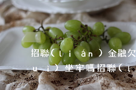 招聯(lián)金融欠8萬還不上會(huì)坐牢嗎(招聯(lián)金融欠兩萬了一年多了會(huì)被起訴嗎)