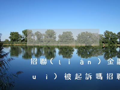 招聯(lián)金融逾期4000會(huì)被起訴嗎(招聯(lián)金融逾期4000會(huì)被起訴嗎)