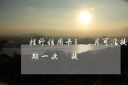 招行信用卡3個月可以提額嗎（招行信用卡逾期一次還提額嗎）