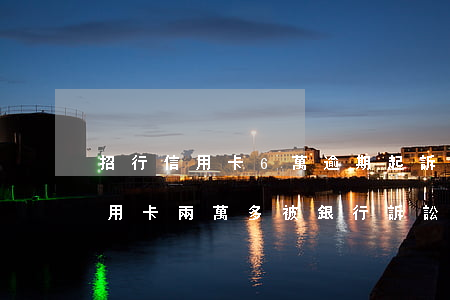 招行信用卡6萬逾期起訴銀行(欠招商銀行信用卡兩萬多被銀行訴訟到法院)
