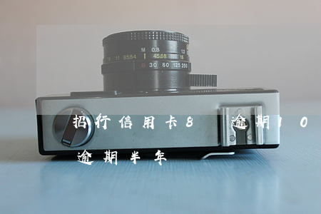招行信用卡8萬逾期10天(招行信用卡四萬逾期半年)