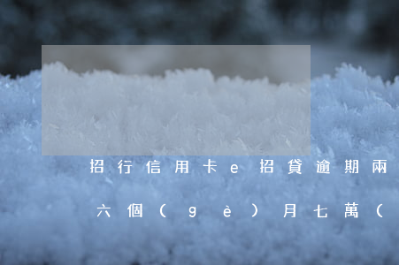 招行信用卡e招貸逾期兩天(招商銀行卡逾期六個(gè)月,七萬(wàn)多,e招貸三萬(wàn))