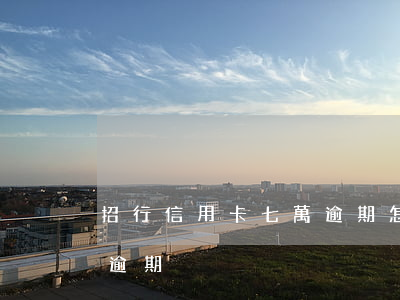 招行信用卡七萬逾期怎么辦（招行信用卡七萬逾期）
