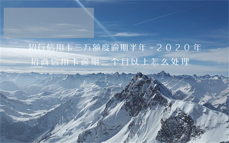 招行信用卡三万额度逾期半年-2020年招商信用卡逾期三个月以上怎么处理
