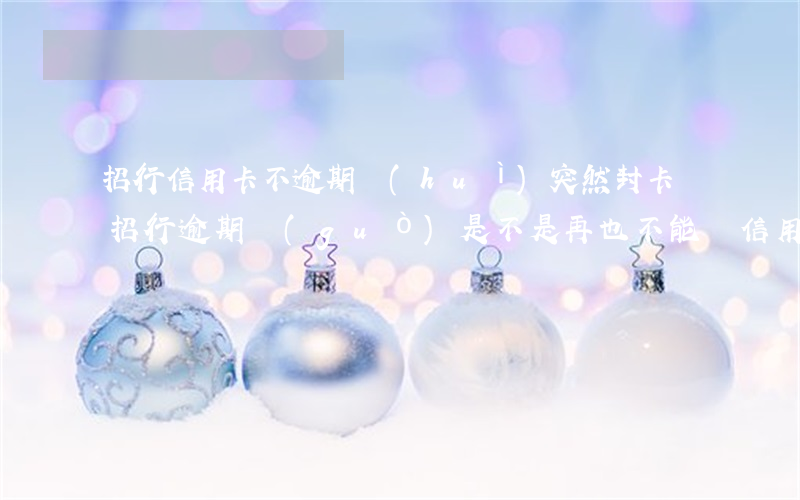 招行信用卡不逾期會(huì)突然封卡嗎(招行逾期過(guò)是不是再也不能辦信用卡了)