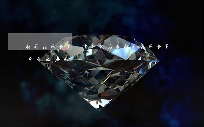 招行信用卡不還有什么后果(招行信用卡不還有什么后果)