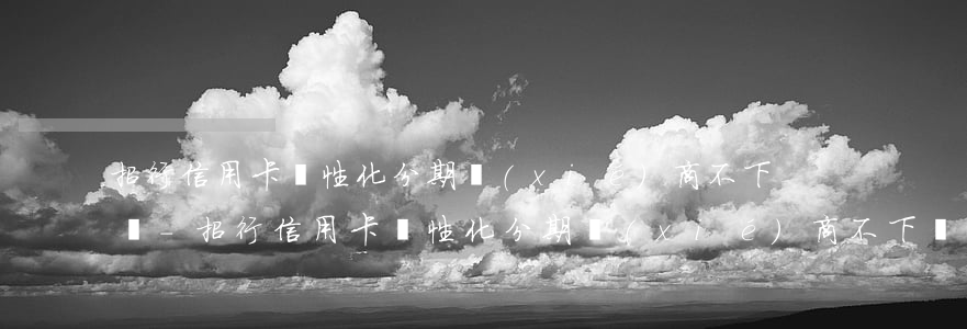 招行信用卡個性化分期協(xié)商不下來-招行信用卡個性化分期協(xié)商不下來怎么辦