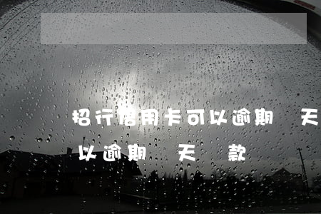 招行信用卡可以逾期幾天還款(招行信用卡可以逾期幾天還款嗎)