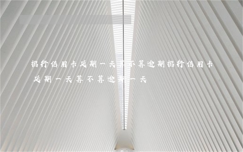 招行信用卡延期一天算不算逾期(招行信用卡延期一天算不算逾期一天)