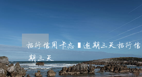 招行信用卡忘還逾期三天（招行信用卡忘還逾期三天）