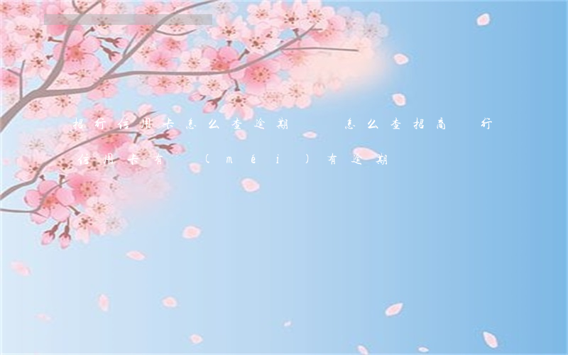 招行信用卡怎么查逾期記錄(怎么查招商銀行信用卡有沒(méi)有逾期記錄)